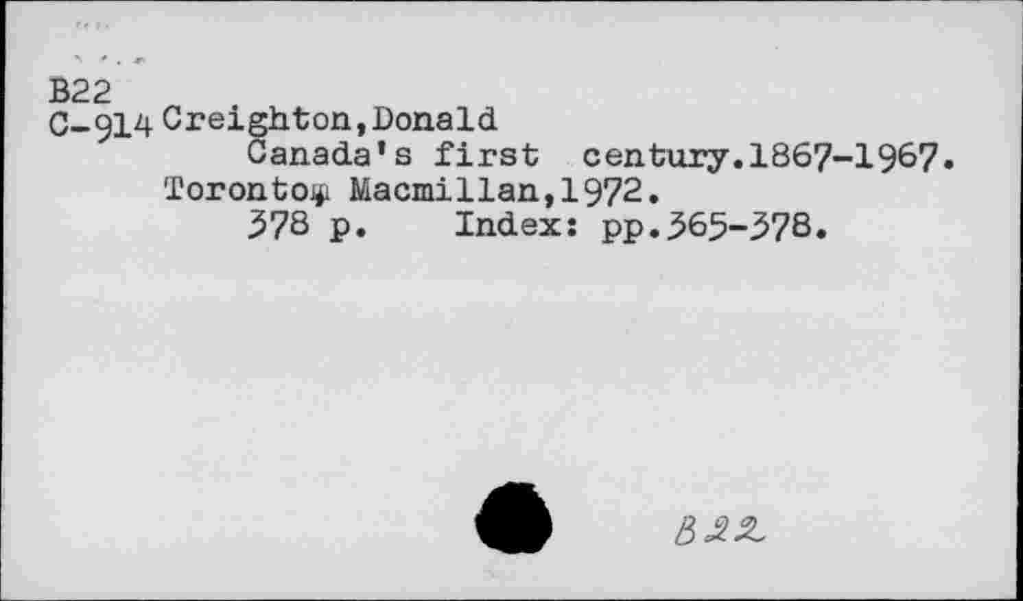 ﻿В22
C-914 Creighton, Donald
Canada’s first century.1867-1967.
Toronto^ Macmillan,1972.
378 p. Index: pp.365-378.
№2L